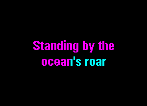 Standing by the

ocean's roar