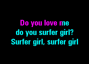 Do you love me

do you surfer girl?
Surfer girl, surfer girl