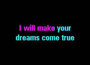 I will make your

dreams come true