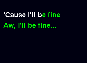 'Cause I'll be fine
Aw, I'll be fine...