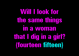 Will I look for
the same things

in a woman
that I dig in a girl?
(fourteen fifteen)
