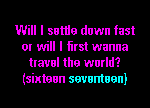 Will I settle down fast
or will I first wanna

travel the world?
(sixteen seventeen)