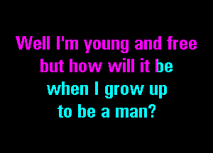 Well I'm young and free
but how will it be

when I grow up
to be a man?