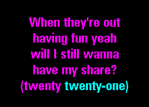 When they're out
having fun yeah

will I still wanna
have my share?
(twenty twenty-one)