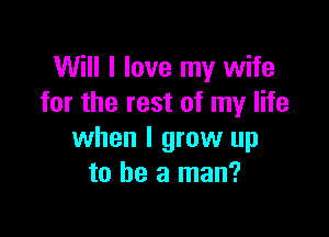 Will I love my wife
for the rest of my life

when I grow up
to be a man?