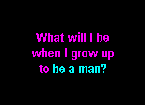 What will I be

when I grow up
to be a man?