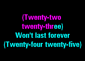 (Twenty-two
twenty-three)

Won't last forever
(Twenty-four twenty-five)