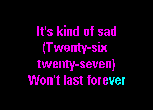 It's kind of sad
(Twenty-six

twenty-seven)
Won't last forever