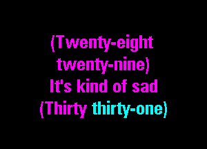 (Twenty-eight
twenty-nine)

It's kind of sad
(Thirty thirty-one)