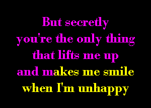 But secretly
you're the only thing
that lifts me up
and makes me smile

When I'm unhappy