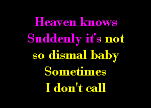 Heaven knows
Suddenly it's not
so dismal baby
Sometimes

I don't call I