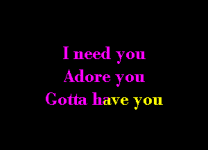 I need you

Adore you

Gotta have you