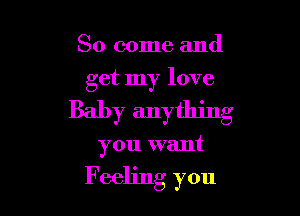 So come and
get my love

Baby anything

you want

F eeljng you