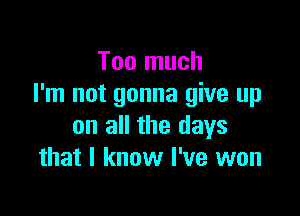 Too much
I'm not gonna give up

on all the days
that I know I've won