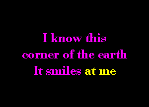 I know this
corner of the earth
It smiles at me

Q