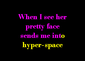 When I see her
pretty face

sends me into

hyp er- space