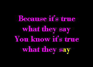 Because it's true
what they say
You know it's true

what they say

g