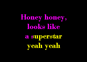 Honey honey,
looks like

a superstar

yeah yeah