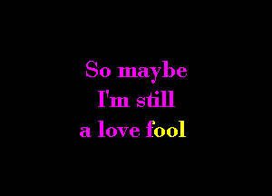 So maybe

I'm still

a love fool