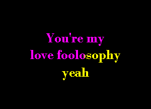 You're In
Y

love foolosophy
yeah