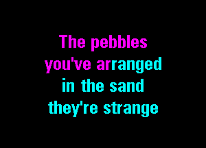 The pebbles
you've arranged

in the sand
they're strange