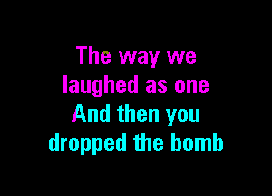 The way we
laughed as one

And then you
dropped the bomb