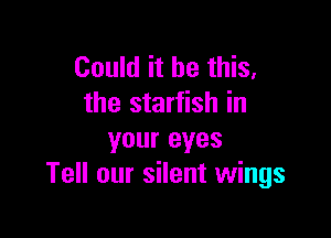 Could it be this,
the starfish in

your eyes
Tell our silent wings