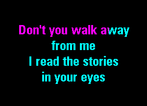 Don't you walk away
from me

I read the stories
in your eyes