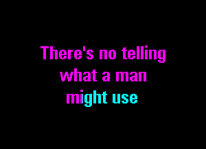 There's no telling

what a man
might use