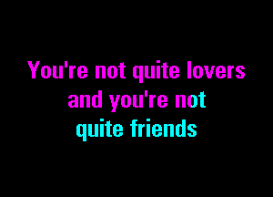 You're not quite lovers

and you're not
quite friends
