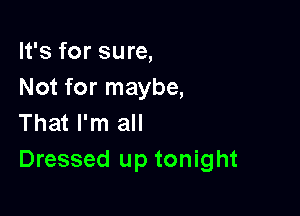 It's for sure,
Not for maybe,

That I'm all
Dressed up tonight