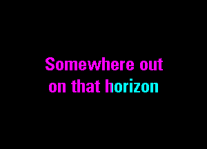 Somewhere out

on that horizon