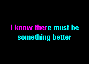 I know there must be

something better