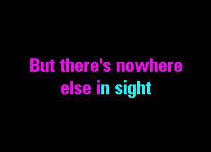But there's nowhere

else in sight