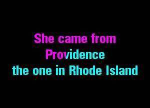 She came from

Providence
the one in Rhode Island