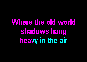 Where the old world

shadows hang
heavy in the air