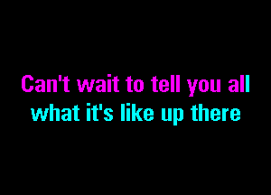 Can't wait to tell you all

what it's like up there