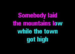 Somebody laid
the mountains low

while the town
got high