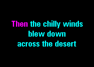 Then the chilly winds

blew down
across the desert