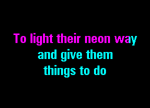To light their neon way

and give them
things to do