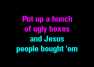 Put up a bunch
of ugly boxes

and Jesus
people bought 'em