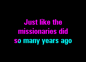 Just like the

missionaries did
so many years ago