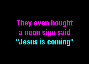 They even bought

a neon sign said
Jesus is coming