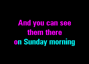 And you can see

them there
on Sunday morning