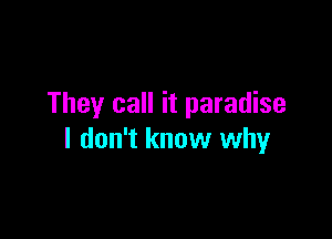 They call it paradise

I don't know why