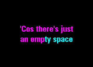 'Cos there's iust

an empty space