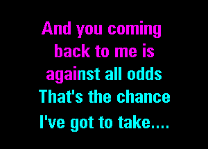 And you coming
back to me is

against all odds
That's the chance

I've got to take....