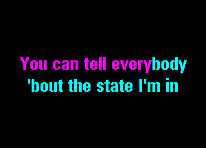 You can tell everybody

'bout the state I'm in