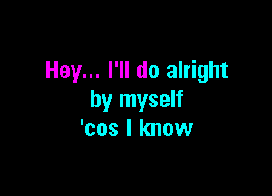 Hey... I'll do alright

by myself
'cos I know