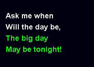 Ask me when
Will the day be,

The big day
May be tonight!